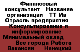 Финансовый консультант › Название организации ­ ТТ-Ив › Отрасль предприятия ­ Консультирование и информирование › Минимальный оклад ­ 27 000 - Все города Работа » Вакансии   . Ненецкий АО,Красное п.